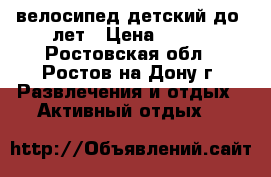 велосипед детский до 4лет › Цена ­ 700 - Ростовская обл., Ростов-на-Дону г. Развлечения и отдых » Активный отдых   